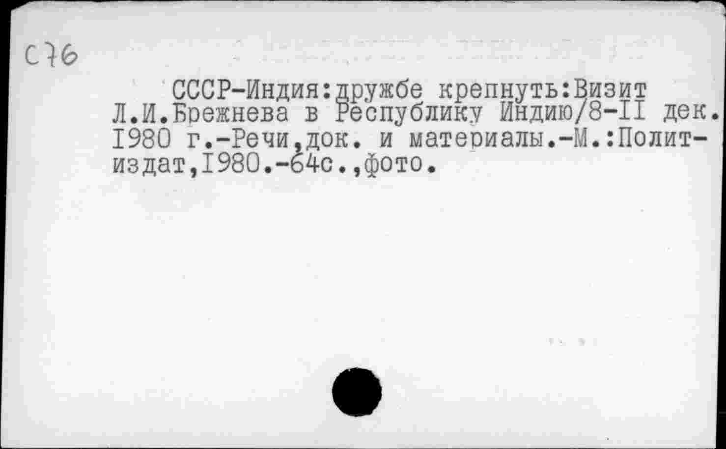 ﻿СССР-Индия:дружбе крепнуть:Визит
Л.И.Брежнева в Республику Индию/8-11 дек. 1980 г.-Речи,док. и матеоиалы.-М.:Полит-издат,1980.-64с.,фото.